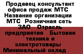 Продавец-консультант офиса продаж МТС › Название организации ­ МТС, Розничная сеть, ЗАО › Отрасль предприятия ­ Бытовая техника и электротовары › Минимальный оклад ­ 57 000 - Все города Работа » Вакансии   . Мордовия респ.